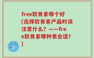 free软骨素哪个好(选择软骨素产品时该注意什么？——free软骨素哪种更合适？)