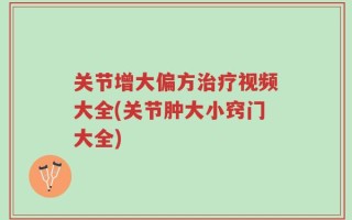 关节增大偏方治疗视频大全(关节肿大小窍门大全)