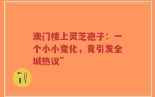 澳门楼上灵芝孢子：一个小小变化，竟引发全城热议”