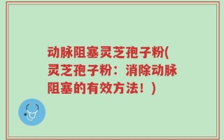 动脉阻塞灵芝孢子粉(灵芝孢子粉：消除动脉阻塞的有效方法！)