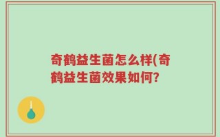 奇鹤益生菌怎么样(奇鹤益生菌效果如何？