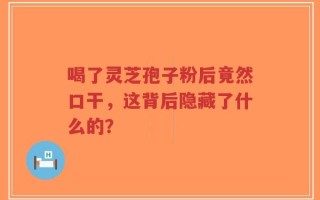 喝了灵芝孢子粉后竟然口干，这背后隐藏了什么的？