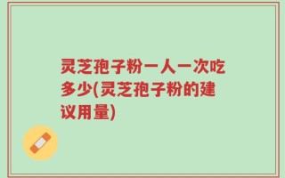 灵芝孢子粉一人一次吃多少(灵芝孢子粉的建议用量)