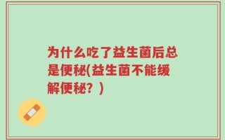 为什么吃了益生菌后总是便秘(益生菌不能缓解便秘？)