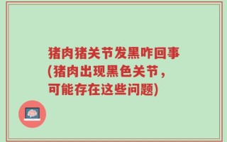 猪肉猪关节发黑咋回事(猪肉出现黑色关节，可能存在这些问题)
