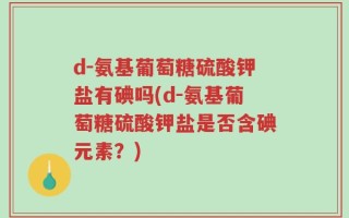 d-氨基葡萄糖硫酸钾盐有碘吗(d-氨基葡萄糖硫酸钾盐是否含碘元素？)
