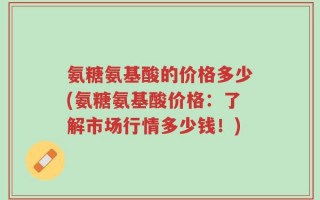 氨糖氨基酸的价格多少(氨糖氨基酸价格：了解市场行情多少钱！)