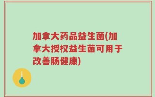 加拿大药品益生菌(加拿大授权益生菌可用于改善肠健康)