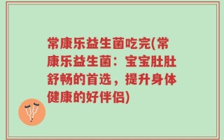 常康乐益生菌吃完(常康乐益生菌：宝宝肚肚舒畅的首选，提升身体健康的好伴侣)