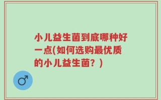 小儿益生菌到底哪种好一点(如何选购最优质的小儿益生菌？)