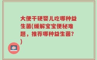 大便干硬婴儿吃哪种益生菌(缓解宝宝便秘难题，推荐哪种益生菌？)