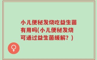 小儿便秘发烧吃益生菌有用吗(小儿便秘发烧可通过益生菌缓解？)