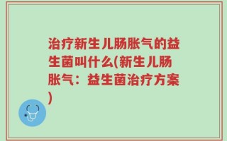 治疗新生儿肠胀气的益生菌叫什么(新生儿肠胀气：益生菌治疗方案)