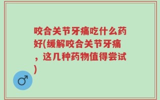 咬合关节牙痛吃什么药好(缓解咬合关节牙痛，这几种药物值得尝试)