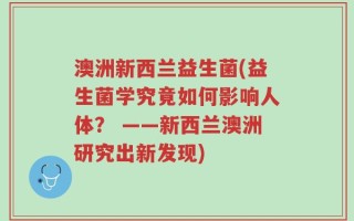 澳洲新西兰益生菌(益生菌学究竟如何影响人体？ ——新西兰澳洲研究出新发现)
