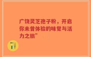 广饶灵芝孢子粉，开启你未曾体验的味觉与活力之旅”