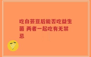 吃白芸豆后能否吃益生菌 两者一起吃有无禁忌