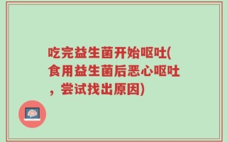 吃完益生菌开始呕吐(食用益生菌后恶心呕吐，尝试找出原因)