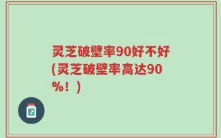 灵芝破壁率90好不好(灵芝破壁率高达90%！)