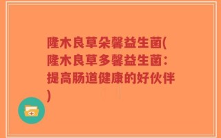 隆木良草朵馨益生菌(隆木良草多馨益生菌：提高肠道健康的好伙伴)