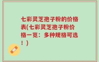 七彩灵芝孢子粉的价格表(七彩灵芝孢子粉价格一览：多种规格可选！)