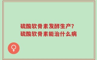 硫酸软骨素发酵生产？硫酸软骨素能治什么病
