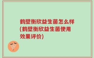 鹤壁衡欣益生菌怎么样(鹤壁衡欣益生菌使用效果评价)