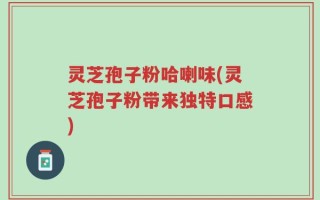 灵芝孢子粉哈喇味(灵芝孢子粉带来独特口感)