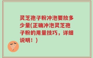 灵芝孢子粉冲泡要放多少量(正确冲泡灵芝孢子粉的用量技巧，详细说明！)