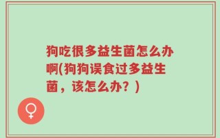 狗吃很多益生菌怎么办啊(狗狗误食过多益生菌，该怎么办？)