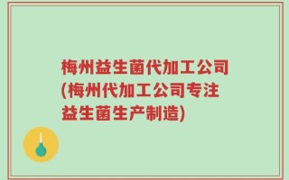 梅州益生菌代加工公司(梅州代加工公司专注益生菌生产制造)