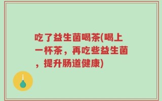 吃了益生菌喝茶(喝上一杯茶，再吃些益生菌，提升肠道健康)