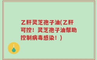 乙肝灵芝孢子油(乙肝可控！灵芝孢子油帮助控制病毒感染！)