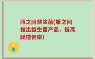 雁之园益生菌(雁之园推出益生菌产品，提高肠道健康)