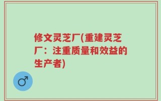 修文灵芝厂(重建灵芝厂：注重质量和效益的生产者)