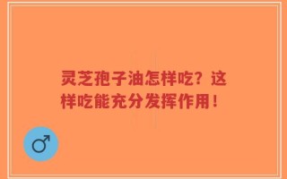灵芝孢子油怎样吃？这样吃能充分发挥作用！
