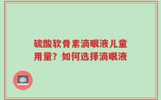 硫酸软骨素滴眼液儿童用量？如何选择滴眼液