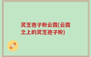 灵芝孢子粉云霞(云霞之上的灵芝孢子粉)