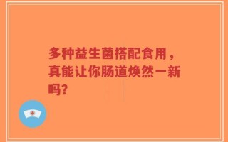 多种益生菌搭配食用，真能让你肠道焕然一新吗？