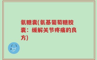 氨糖囊(氨基葡萄糖胶囊：缓解关节疼痛的良方)