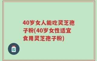 40岁女人能吃灵芝孢子粉(40岁女性适宜食用灵芝孢子粉)