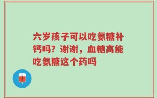 六岁孩子可以吃氨糖补钙吗？谢谢，血糖高能吃氨糖这个药吗
