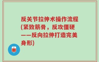 反关节拉伸术操作流程(紧致筋骨，反攻僵硬——反向拉伸打造完美身形)
