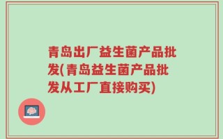 青岛出厂益生菌产品批发(青岛益生菌产品批发从工厂直接购买)