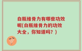 白瓶维骨力有哪些功效呢(白瓶维骨力的功效大全，你知道吗？)
