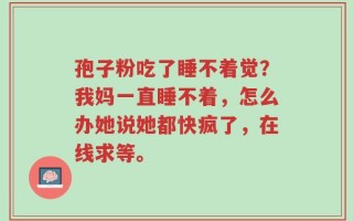 孢子粉吃了睡不着觉？我妈一直睡不着，怎么办她说她都快疯了，在线求等。