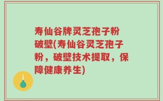 寿仙谷牌灵芝孢子粉 破壁(寿仙谷灵芝孢子粉，破壁技术提取，保障健康养生)