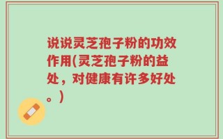说说灵芝孢子粉的功效作用(灵芝孢子粉的益处，对健康有许多好处。)