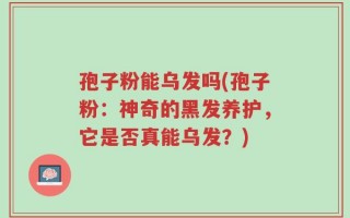孢子粉能乌发吗(孢子粉：神奇的黑发养护，它是否真能乌发？)