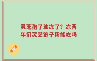 灵芝孢子油冻了？冻两年们灵艺饱子粉能吃吗